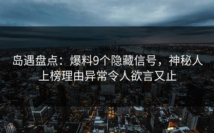 岛遇盘点:爆料9个隐藏信号,神秘人上榜理由异常令人欲言又止 岛遇盘点:爆料9个隐藏信号,神秘人上榜理由异常令人欲言又止